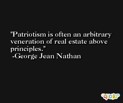 Patriotism is often an arbitrary veneration of real estate above principles. -George Jean Nathan