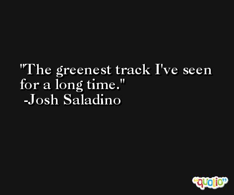 The greenest track I've seen for a long time. -Josh Saladino