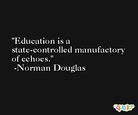 Education is a state-controlled manufactory of echoes. -Norman Douglas