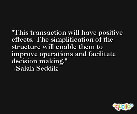 This transaction will have positive effects. The simplification of the structure will enable them to improve operations and facilitate decision making. -Salah Seddik