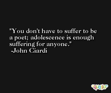 You don't have to suffer to be a poet; adolescence is enough suffering for anyone. -John Ciardi