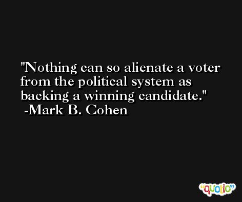 Nothing can so alienate a voter from the political system as backing a winning candidate. -Mark B. Cohen