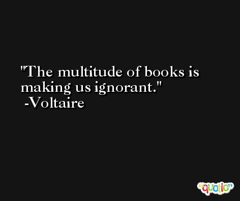 The multitude of books is making us ignorant. -Voltaire