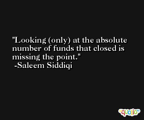 Looking (only) at the absolute number of funds that closed is missing the point. -Saleem Siddiqi