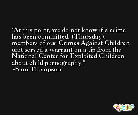 At this point, we do not know if a crime has been committed. (Thursday), members of our Crimes Against Children unit served a warrant on a tip from the National Center for Exploited Children about child pornography. -Sam Thompson