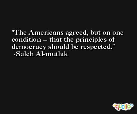 The Americans agreed, but on one condition -- that the principles of democracy should be respected. -Saleh Al-mutlak