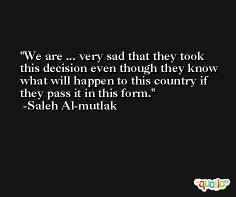 We are ... very sad that they took this decision even though they know what will happen to this country if they pass it in this form. -Saleh Al-mutlak