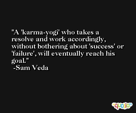 A 'karma-yogi' who takes a resolve and work accordingly, without bothering about 'success' or 'failure', will eventually reach his goal. -Sam Veda