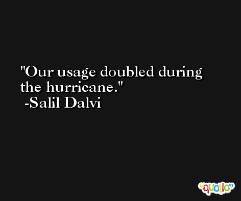 Our usage doubled during the hurricane. -Salil Dalvi