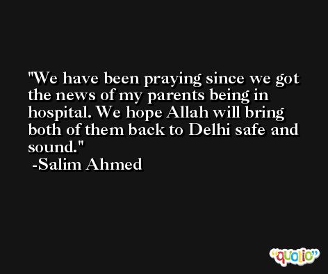 We have been praying since we got the news of my parents being in hospital. We hope Allah will bring both of them back to Delhi safe and sound. -Salim Ahmed