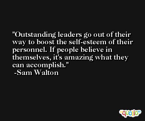 Outstanding leaders go out of their way to boost the self-esteem of their personnel. If people believe in themselves, it's amazing what they can accomplish. -Sam Walton