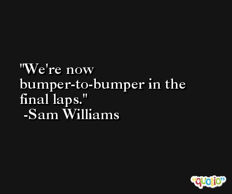We're now bumper-to-bumper in the final laps. -Sam Williams