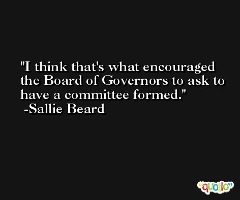 I think that's what encouraged the Board of Governors to ask to have a committee formed. -Sallie Beard
