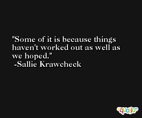 Some of it is because things haven't worked out as well as we hoped. -Sallie Krawcheck