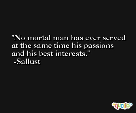 No mortal man has ever served at the same time his passions and his best interests. -Sallust