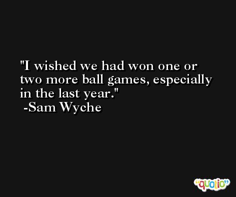 I wished we had won one or two more ball games, especially in the last year. -Sam Wyche