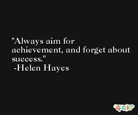 Always aim for achievement, and forget about success. -Helen Hayes