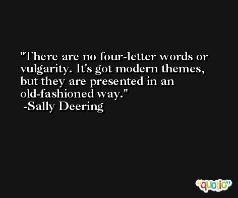 There are no four-letter words or vulgarity. It's got modern themes, but they are presented in an old-fashioned way. -Sally Deering
