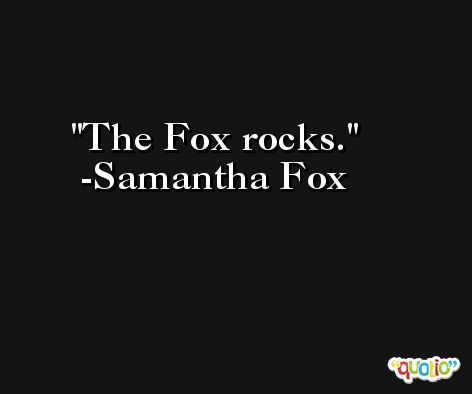 The Fox rocks. -Samantha Fox