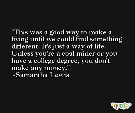 This was a good way to make a living until we could find something different. It's just a way of life. Unless you're a coal miner or you have a college degree, you don't make any money. -Samantha Lewis