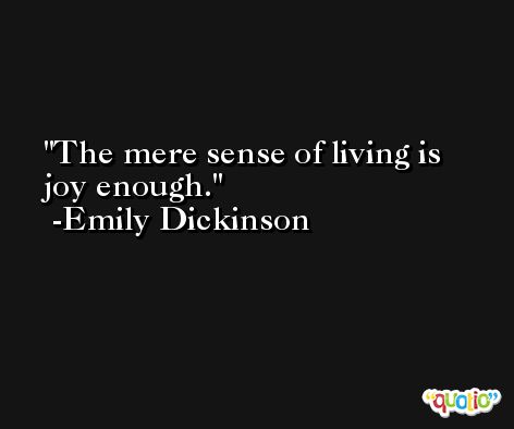 The mere sense of living is joy enough. -Emily Dickinson