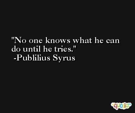 No one knows what he can do until he tries. -Publilius Syrus