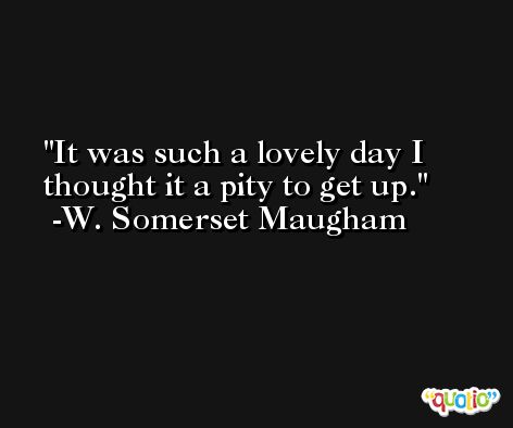 It was such a lovely day I thought it a pity to get up. -W. Somerset Maugham