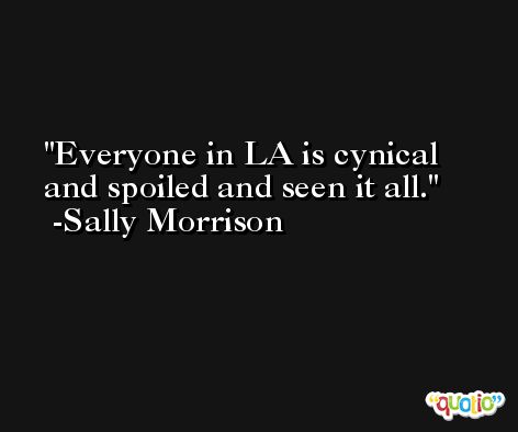 Everyone in LA is cynical and spoiled and seen it all. -Sally Morrison