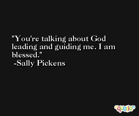 You're talking about God leading and guiding me. I am blessed. -Sally Pickens