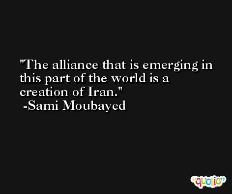 The alliance that is emerging in this part of the world is a creation of Iran. -Sami Moubayed