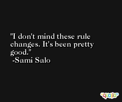 I don't mind these rule changes. It's been pretty good. -Sami Salo