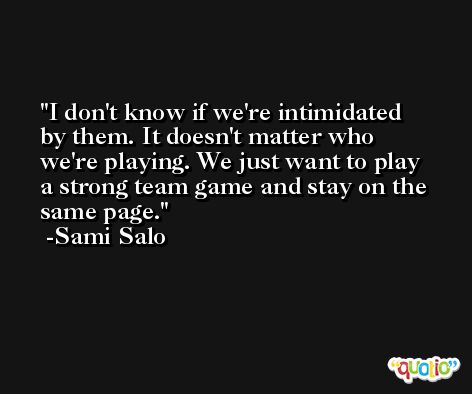 I don't know if we're intimidated by them. It doesn't matter who we're playing. We just want to play a strong team game and stay on the same page. -Sami Salo