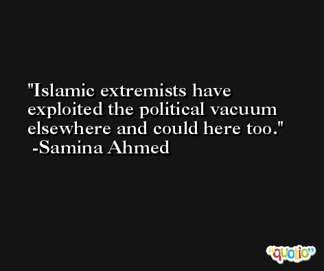 Islamic extremists have exploited the political vacuum elsewhere and could here too. -Samina Ahmed