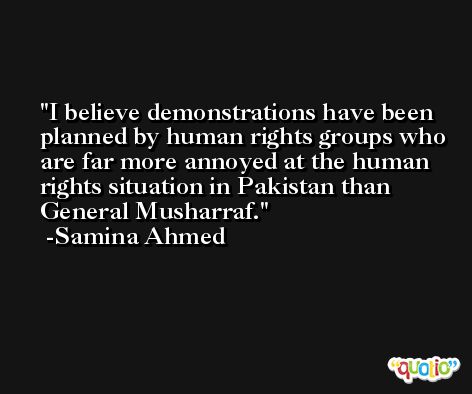 I believe demonstrations have been planned by human rights groups who are far more annoyed at the human rights situation in Pakistan than General Musharraf. -Samina Ahmed