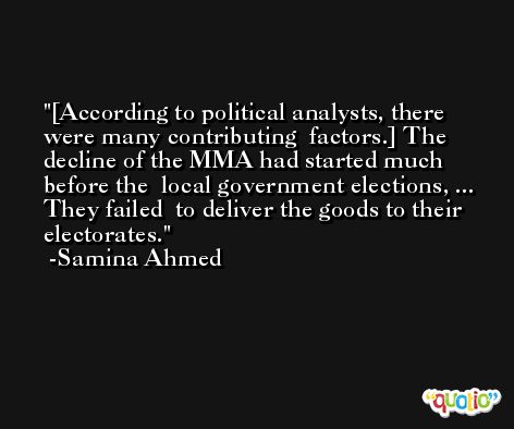 [According to political analysts, there were many contributing  factors.] The decline of the MMA had started much before the  local government elections, ... They failed  to deliver the goods to their electorates. -Samina Ahmed