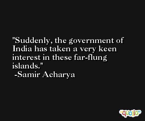 Suddenly, the government of India has taken a very keen interest in these far-flung islands. -Samir Acharya
