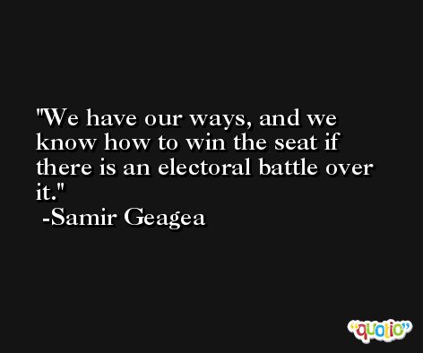We have our ways, and we know how to win the seat if there is an electoral battle over it. -Samir Geagea