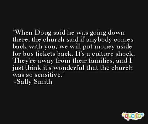 When Doug said he was going down there, the church said if anybody comes back with you, we will put money aside for bus tickets back. It's a culture shock. They're away from their families, and I just think it's wonderful that the church was so sensitive. -Sally Smith