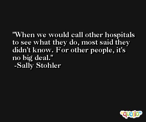 When we would call other hospitals to see what they do, most said they didn't know. For other people, it's no big deal. -Sally Stohler