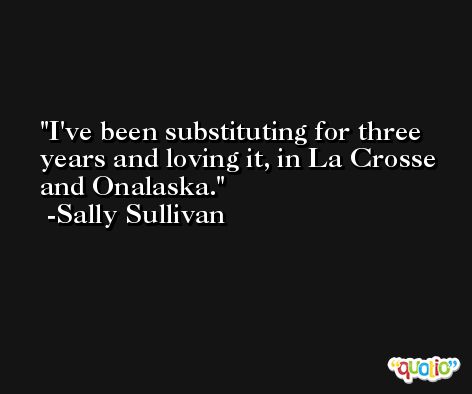I've been substituting for three years and loving it, in La Crosse and Onalaska. -Sally Sullivan