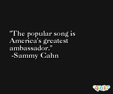 The popular song is America's greatest ambassador. -Sammy Cahn