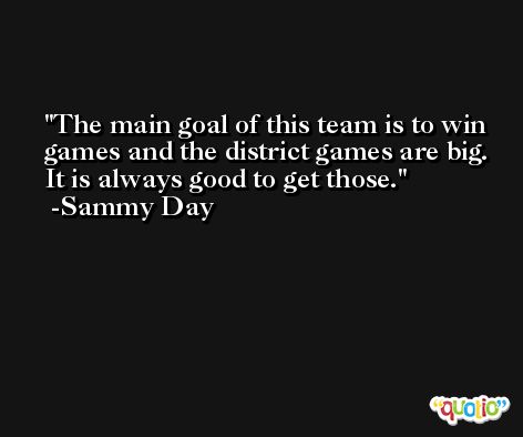 The main goal of this team is to win games and the district games are big. It is always good to get those. -Sammy Day