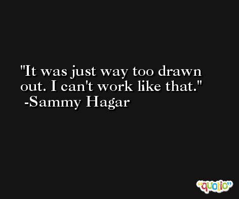 It was just way too drawn out. I can't work like that. -Sammy Hagar