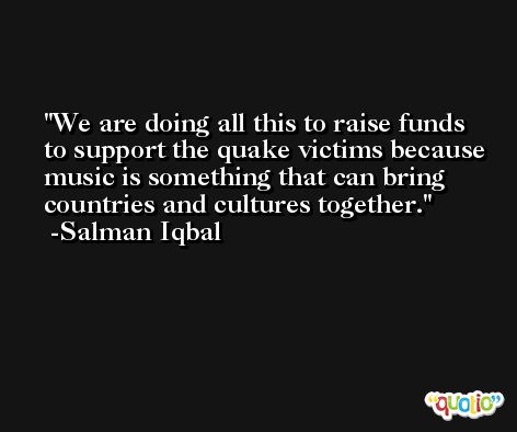 We are doing all this to raise funds to support the quake victims because music is something that can bring countries and cultures together. -Salman Iqbal