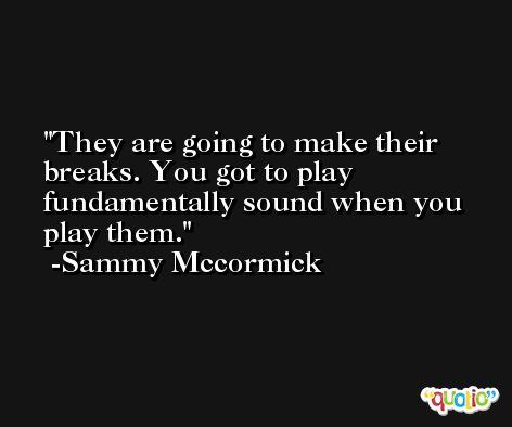 They are going to make their breaks. You got to play fundamentally sound when you play them. -Sammy Mccormick