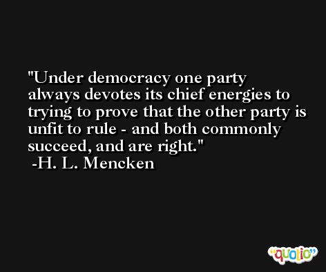 Under democracy one party always devotes its chief energies to trying to prove that the other party is unfit to rule - and both commonly succeed, and are right. -H. L. Mencken