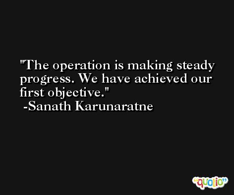 The operation is making steady progress. We have achieved our first objective. -Sanath Karunaratne