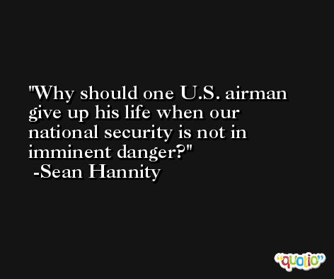 Why should one U.S. airman give up his life when our national security is not in imminent danger? -Sean Hannity