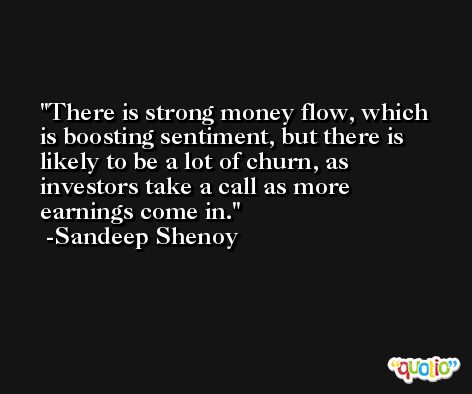 There is strong money flow, which is boosting sentiment, but there is likely to be a lot of churn, as investors take a call as more earnings come in. -Sandeep Shenoy