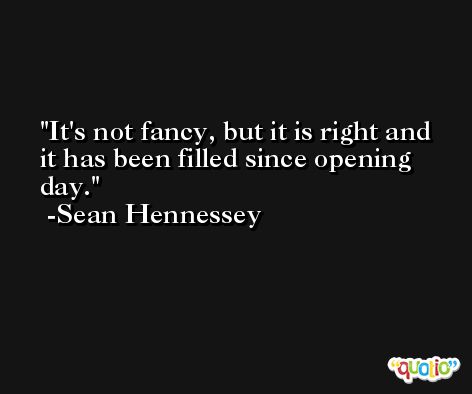 It's not fancy, but it is right and it has been filled since opening day. -Sean Hennessey